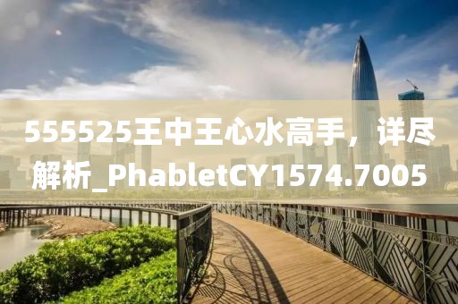 555525王中王心水高手，詳盡解析_PhabletCY1574.7005