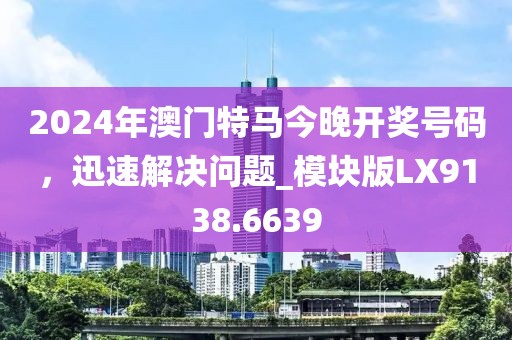 2024年澳門特馬今晚開獎(jiǎng)號碼，迅速解決問題_模塊版LX9138.6639