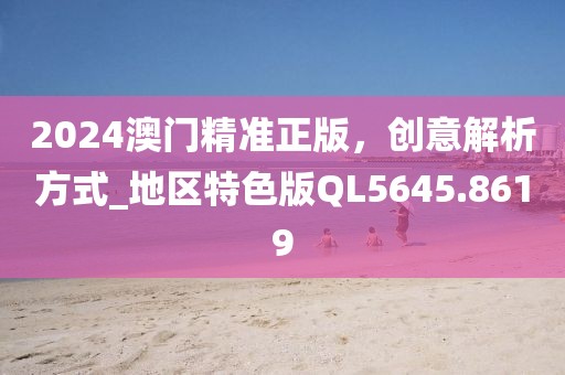 2024澳門精準正版，創(chuàng)意解析方式_地區(qū)特色版QL5645.8619