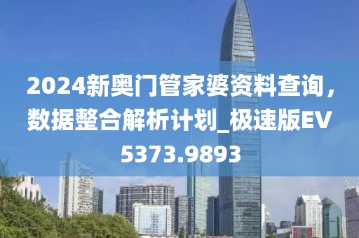 2024新奧門管家婆資料查詢，數(shù)據(jù)整合解析計(jì)劃_極速版EV5373.9893