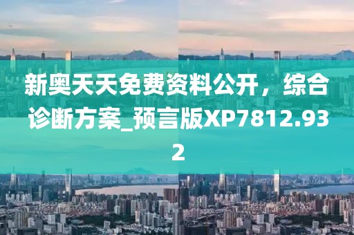 新奧天天免費(fèi)資料公開，綜合診斷方案_預(yù)言版XP7812.932