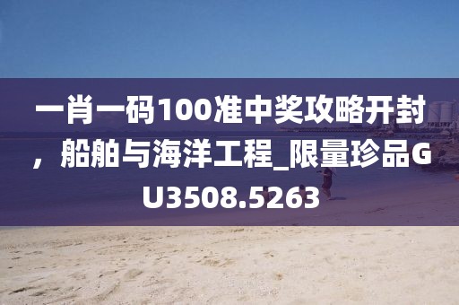 一肖一碼100準中獎攻略開封，船舶與海洋工程_限量珍品GU3508.5263