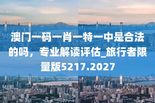 澳門一碼一肖一特一中是合法的嗎，專業(yè)解讀評估_旅行者限量版5217.2027