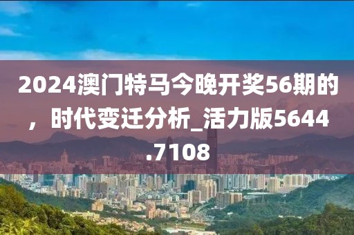 2024澳門特馬今晚開獎56期的，時代變遷分析_活力版5644.7108