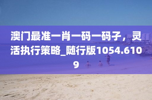 澳門最準(zhǔn)一肖一碼一碼孑，靈活執(zhí)行策略_隨行版1054.6109