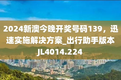 2024新澳今晚開獎號碼139，迅速實施解決方案_出行助手版本JL4014.224