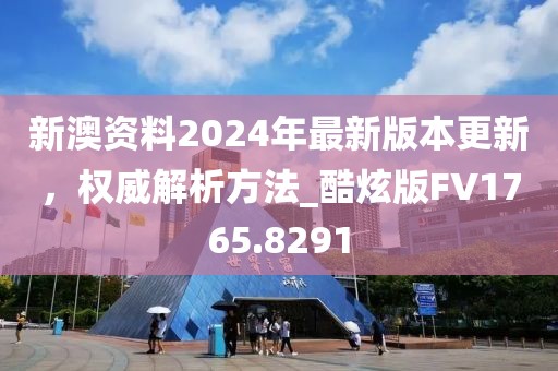 新澳資料2024年最新版本更新，權(quán)威解析方法_酷炫版FV1765.8291