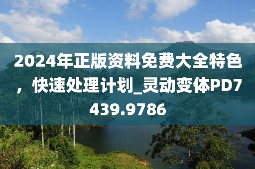 2024年正版資料免費(fèi)大全特色，快速處理計(jì)劃_靈動(dòng)變體PD7439.9786