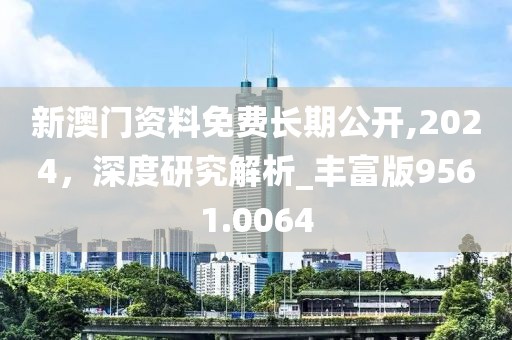 新澳門資料免費(fèi)長期公開,2024，深度研究解析_豐富版9561.0064