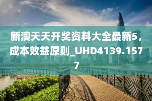 新澳天天開獎資料大全最新5，成本效益原則_UHD4139.1577