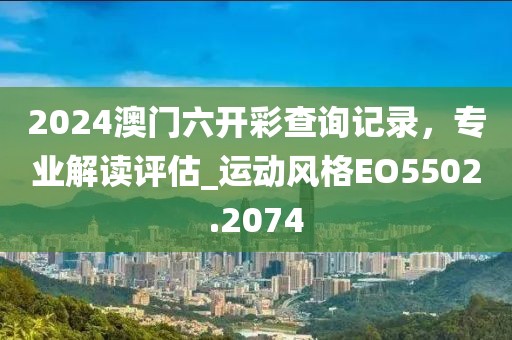 2024澳門六開(kāi)彩查詢記錄，專業(yè)解讀評(píng)估_運(yùn)動(dòng)風(fēng)格EO5502.2074