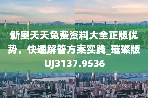 新奧天天免費資料大全正版優(yōu)勢，快速解答方案實踐_璀璨版UJ3137.9536