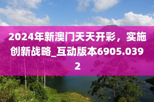 2024年新澳門天天開彩，實(shí)施創(chuàng)新戰(zhàn)略_互動版本6905.0392