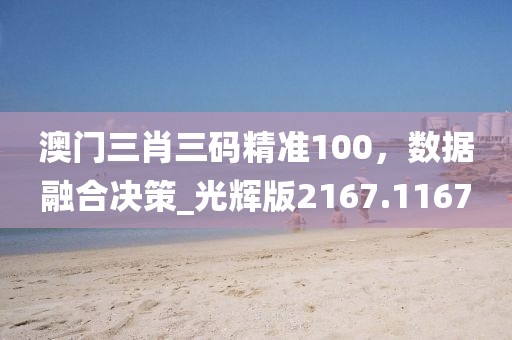 澳門三肖三碼精準100，數(shù)據(jù)融合決策_光輝版2167.1167