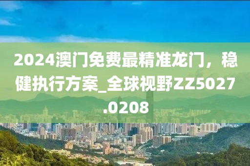 2024澳門免費最精準龍門，穩(wěn)健執(zhí)行方案_全球視野ZZ5027.0208