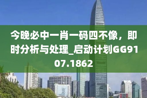 今晚必中一肖一碼四不像，即時分析與處理_啟動計劃GG9107.1862