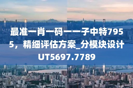 最準一肖一碼一一子中特7955，精細評估方案_分模塊設(shè)計UT5697.7789