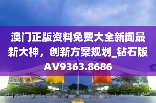 澳門正版資料免費(fèi)大全新聞最新大神，創(chuàng)新方案規(guī)劃_鉆石版AV9363.8686