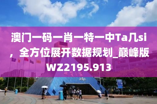 澳門(mén)一碼一肖一特一中Ta幾si，全方位展開(kāi)數(shù)據(jù)規(guī)劃_巔峰版WZ2195.913