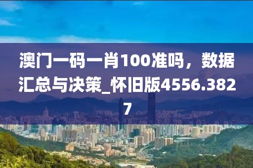 澳門一碼一肖100準(zhǔn)嗎，數(shù)據(jù)匯總與決策_(dá)懷舊版4556.3827