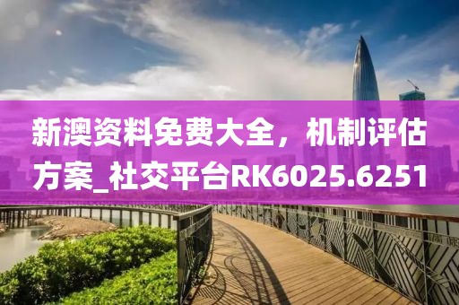 新澳資料免費大全，機制評估方案_社交平臺RK6025.6251