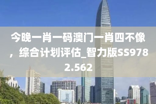 今晚一肖一碼澳門(mén)一肖四不像，綜合計(jì)劃評(píng)估_智力版SS9782.562