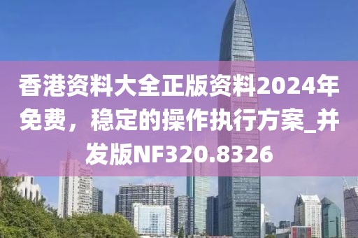 香港資料大全正版資料2024年免費(fèi)，穩(wěn)定的操作執(zhí)行方案_并發(fā)版NF320.8326