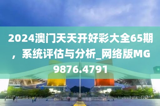 2024澳門天天開(kāi)好彩大全65期，系統(tǒng)評(píng)估與分析_網(wǎng)絡(luò)版MG9876.4791