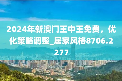 2024年新澳門王中王免費(fèi)，優(yōu)化策略調(diào)整_居家風(fēng)格8706.2277