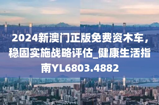 2024新澳門正版免費資木車，穩(wěn)固實施戰(zhàn)略評估_健康生活指南YL6803.4882