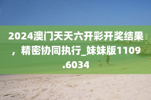 2024澳門天天六開彩開獎(jiǎng)結(jié)果，精密協(xié)同執(zhí)行_妹妹版1109.6034