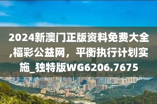 2024新澳門正版資料免費大全,福彩公益網(wǎng)，平衡執(zhí)行計劃實施_獨特版WG6206.7675