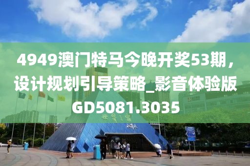 4949澳門特馬今晚開獎53期，設(shè)計規(guī)劃引導(dǎo)策略_影音體驗版GD5081.3035