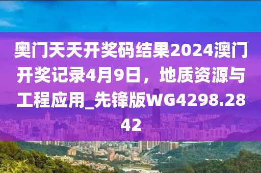 奧門天天開獎(jiǎng)碼結(jié)果2024澳門開獎(jiǎng)記錄4月9日，地質(zhì)資源與工程應(yīng)用_先鋒版WG4298.2842