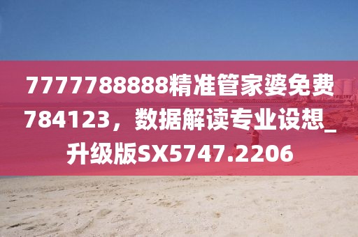 7777788888精準(zhǔn)管家婆免費(fèi)784123，數(shù)據(jù)解讀專(zhuān)業(yè)設(shè)想_升級(jí)版SX5747.2206