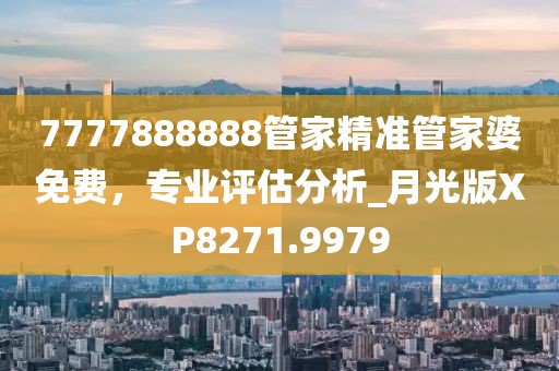 7777888888管家精準(zhǔn)管家婆免費，專業(yè)評估分析_月光版XP8271.9979