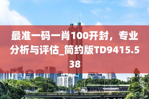 最準(zhǔn)一碼一肖100開封，專業(yè)分析與評(píng)估_簡(jiǎn)約版TD9415.538