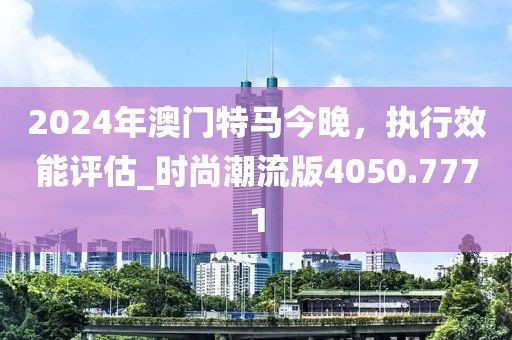 2024年澳門特馬今晚，執(zhí)行效能評(píng)估_時(shí)尚潮流版4050.7771