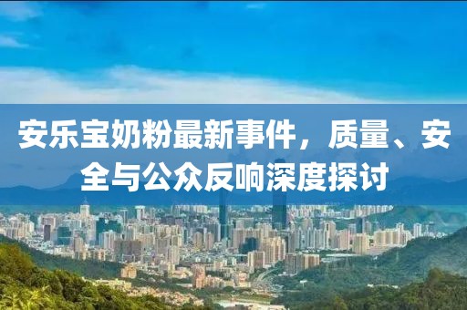 安樂寶奶粉最新事件，質量、安全與公眾反響深度探討