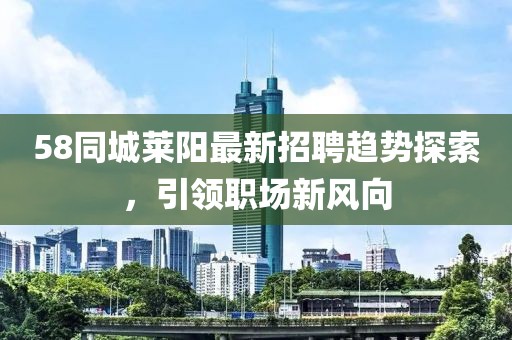 58同城萊陽最新招聘趨勢探索，引領(lǐng)職場新風(fēng)向