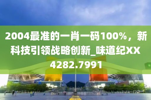 2004最準(zhǔn)的一肖一碼100%，新科技引領(lǐng)戰(zhàn)略創(chuàng)新_味道紀(jì)XX4282.7991