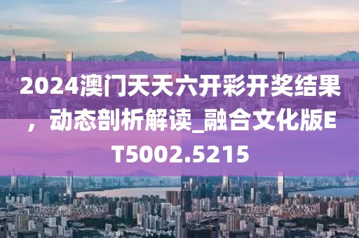 2024澳門天天六開彩開獎結果，動態(tài)剖析解讀_融合文化版ET5002.5215