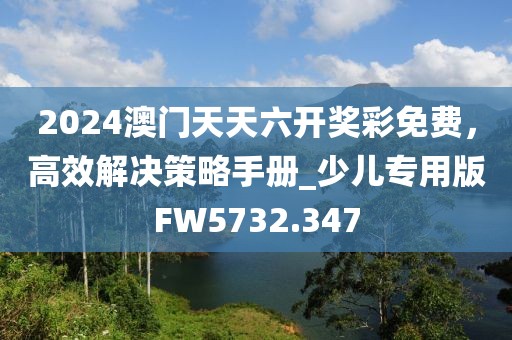 2024澳門天天六開獎彩免費(fèi)，高效解決策略手冊_少兒專用版FW5732.347