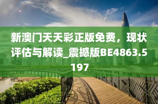 新澳門天天彩正版免費，現(xiàn)狀評估與解讀_震撼版BE4863.5197