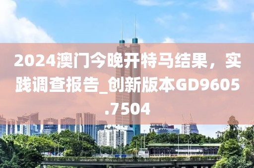 2024澳門(mén)今晚開(kāi)特馬結(jié)果，實(shí)踐調(diào)查報(bào)告_創(chuàng)新版本GD9605.7504