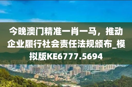 今晚澳門精準(zhǔn)一肖一馬，推動企業(yè)履行社會責(zé)任法規(guī)頒布_模擬版KE6777.5694