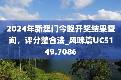 2024年新澳門(mén)今晚開(kāi)獎(jiǎng)結(jié)果查詢(xún)，評(píng)分整合法_風(fēng)味篇UC5149.7086