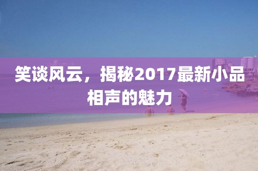 笑談風(fēng)云，揭秘2017最新小品相聲的魅力