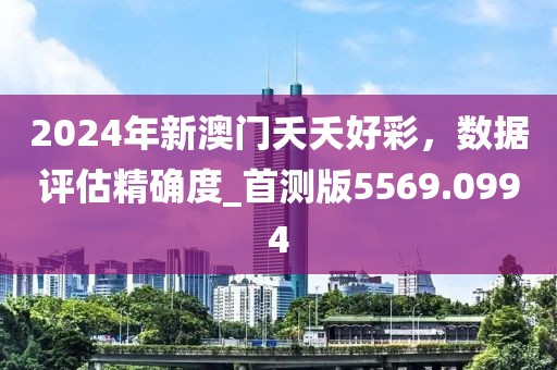 2024年新澳門(mén)夭夭好彩，數(shù)據(jù)評(píng)估精確度_首測(cè)版5569.0994