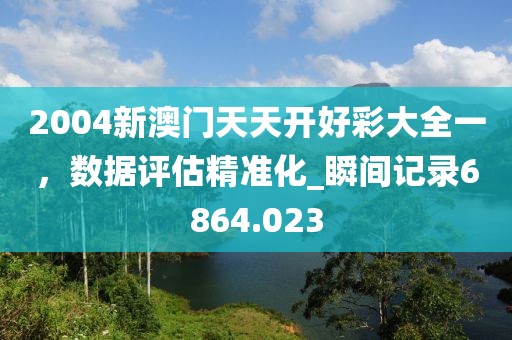 2004新澳門天天開好彩大全一，數(shù)據(jù)評估精準(zhǔn)化_瞬間記錄6864.023